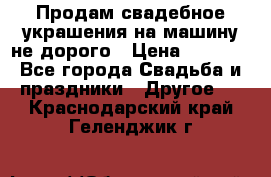 Продам свадебное украшения на машину не дорого › Цена ­ 3 000 - Все города Свадьба и праздники » Другое   . Краснодарский край,Геленджик г.